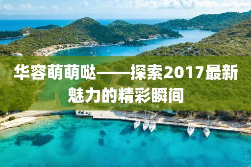 華容萌萌噠——探索2017最新魅力的精彩瞬間