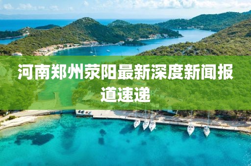 河南鄭州滎陽最新深度新聞報道速遞