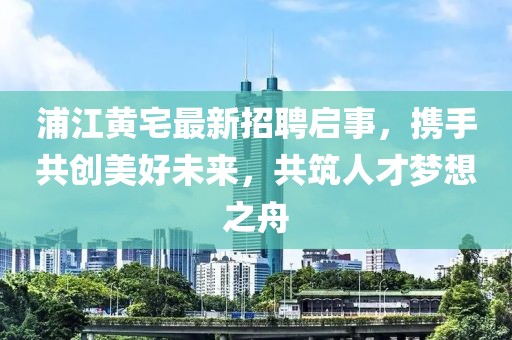 浦江黃宅最新招聘啟事，攜手共創(chuàng)美好未來，共筑人才夢想之舟