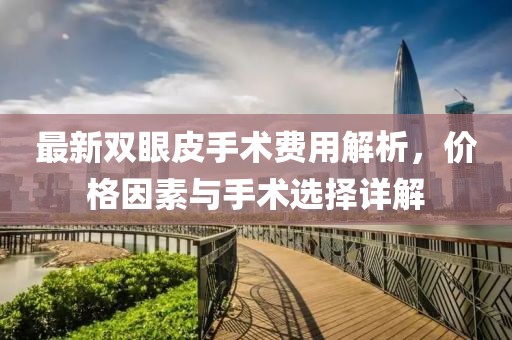 最新雙眼皮手術(shù)費(fèi)用解析，價(jià)格因素與手術(shù)選擇詳解