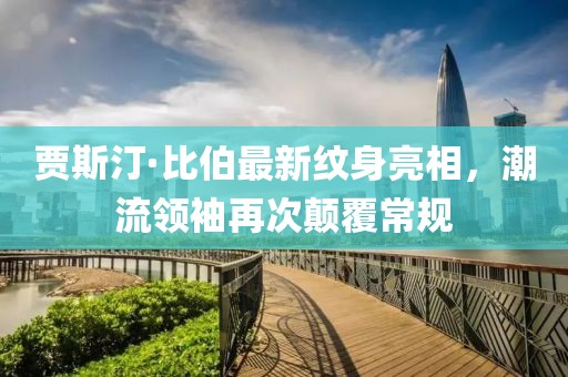賈斯汀·比伯最新紋身亮相，潮流領(lǐng)袖再次顛覆常規(guī)