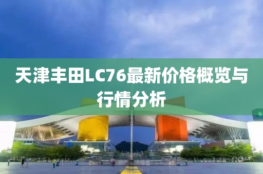天津豐田L(fēng)C76最新價(jià)格概覽與行情分析