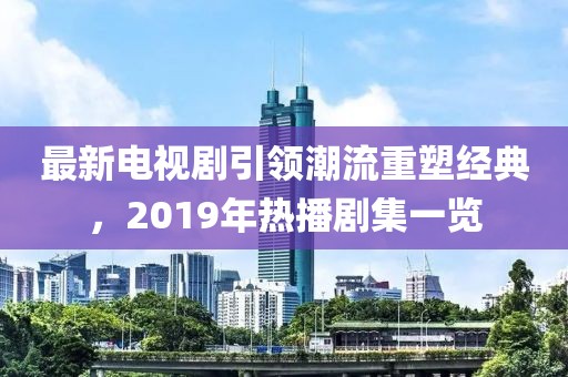 最新電視劇引領(lǐng)潮流重塑經(jīng)典，2019年熱播劇集一覽