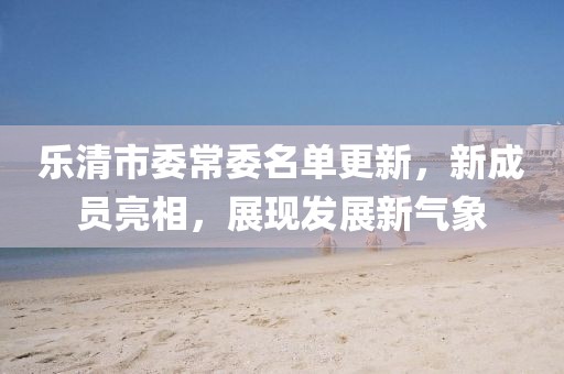 樂清市委常委名單更新，新成員亮相，展現發(fā)展新氣象