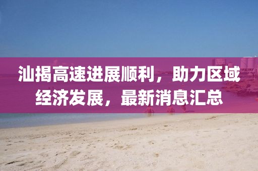 汕揭高速進(jìn)展順利，助力區(qū)域經(jīng)濟(jì)發(fā)展，最新消息匯總