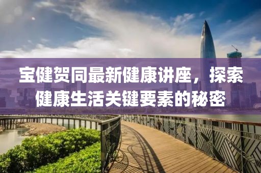 寶健賀同最新健康講座，探索健康生活關鍵要素的秘密