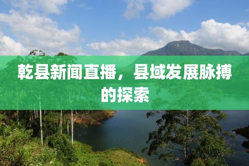 乾縣新聞直播，縣域發(fā)展脈搏的探索