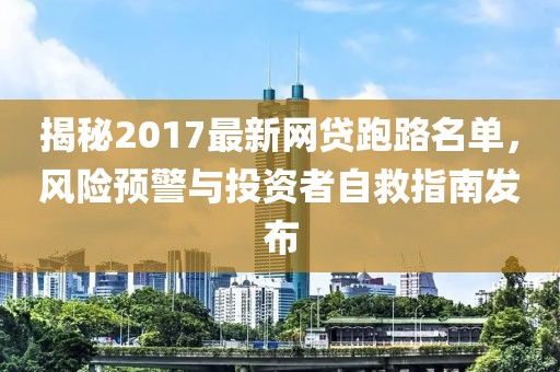 揭秘2017最新網(wǎng)貸跑路名單，風(fēng)險預(yù)警與投資者自救指南發(fā)布