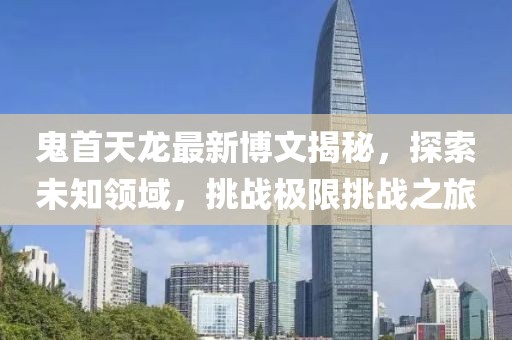 鬼首天龍最新博文揭秘，探索未知領(lǐng)域，挑戰(zhàn)極限挑戰(zhàn)之旅