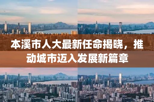 本溪市人大最新任命揭曉，推動(dòng)城市邁入發(fā)展新篇章