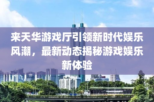 來天華游戲廳引領(lǐng)新時代娛樂風(fēng)潮，最新動態(tài)揭秘游戲娛樂新體驗