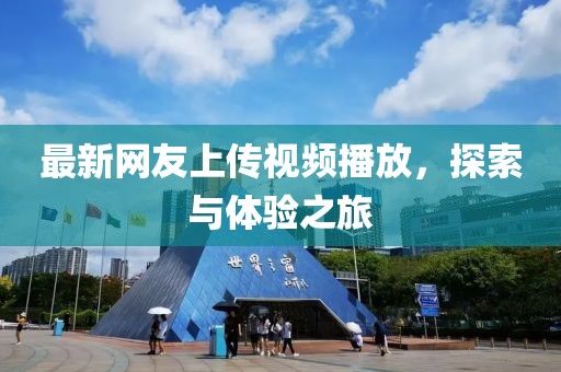最新網(wǎng)友上傳視頻播放，探索與體驗(yàn)之旅