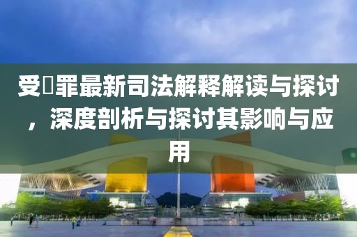 受陏罪最新司法解釋解讀與探討，深度剖析與探討其影響與應(yīng)用