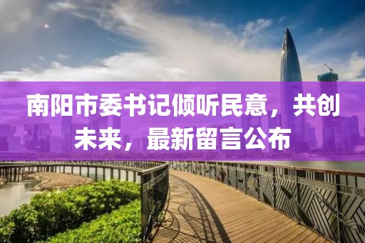 南陽(yáng)市委書(shū)記傾聽(tīng)民意，共創(chuàng)未來(lái)，最新留言公布
