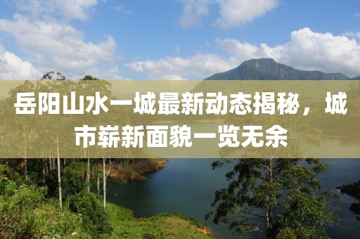 岳陽(yáng)山水一城最新動(dòng)態(tài)揭秘，城市嶄新面貌一覽無(wú)余