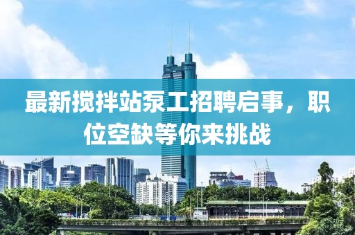 最新攪拌站泵工招聘啟事，職位空缺等你來挑戰(zhàn)
