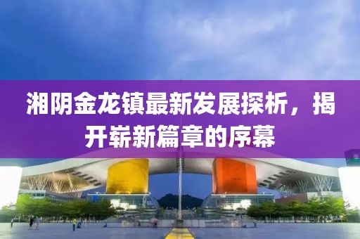 湘陰金龍鎮(zhèn)最新發(fā)展探析，揭開嶄新篇章的序幕