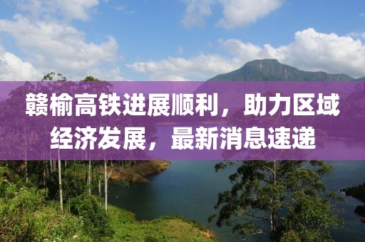 贛榆高鐵進(jìn)展順利，助力區(qū)域經(jīng)濟(jì)發(fā)展，最新消息速遞