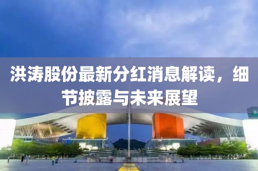 洪濤股份最新分紅消息解讀，細(xì)節(jié)披露與未來展望