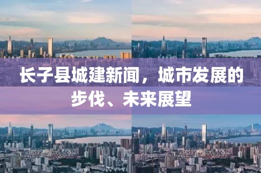 長(zhǎng)子縣城建新聞，城市發(fā)展的步伐、未來(lái)展望