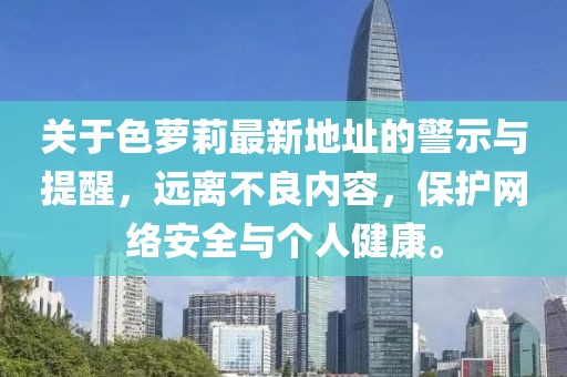 關(guān)于色蘿莉最新地址的警示與提醒，遠(yuǎn)離不良內(nèi)容，保護(hù)網(wǎng)絡(luò)安全與個人健康。