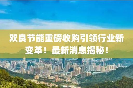 雙良節(jié)能重磅收購(gòu)引領(lǐng)行業(yè)新變革！最新消息揭秘！