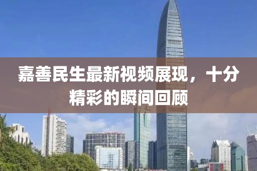 嘉善民生最新視頻展現(xiàn)，十分精彩的瞬間回顧