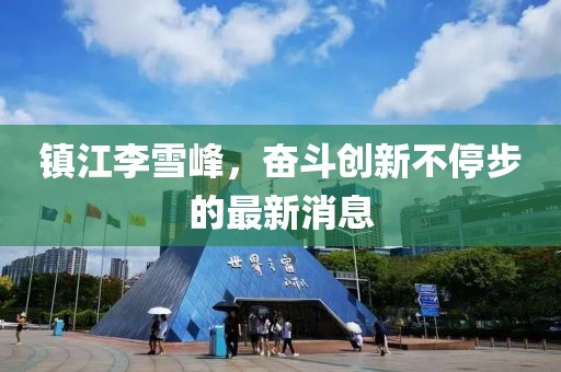 鎮(zhèn)江李雪峰，奮斗創(chuàng)新不停步的最新消息