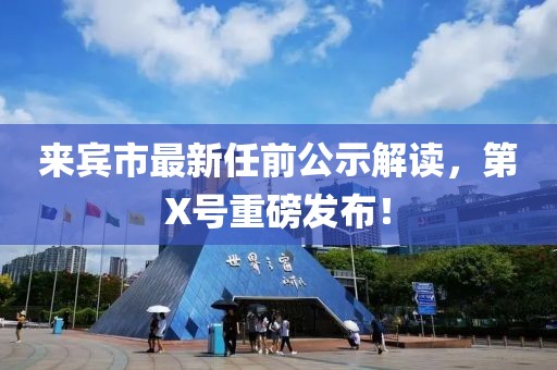 來(lái)賓市最新任前公示解讀，第X號(hào)重磅發(fā)布！