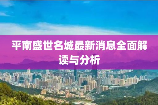 平南盛世名城最新消息全面解讀與分析