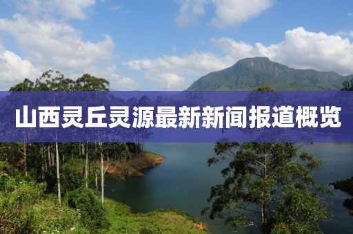 山西靈丘靈源最新新聞報道概覽