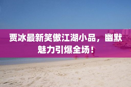 賈冰最新笑傲江湖小品，幽默魅力引爆全場！