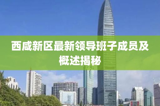 西咸新區(qū)最新領(lǐng)導(dǎo)班子成員及概述揭秘
