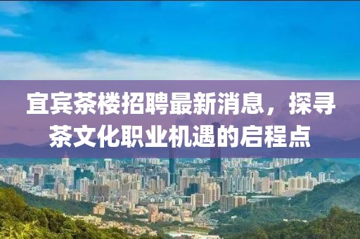 宜賓茶樓招聘最新消息，探尋茶文化職業(yè)機(jī)遇的啟程點(diǎn)