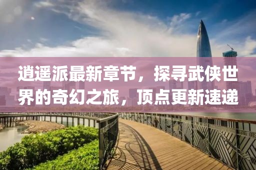 逍遙派最新章節(jié)，探尋武俠世界的奇幻之旅，頂點更新速遞