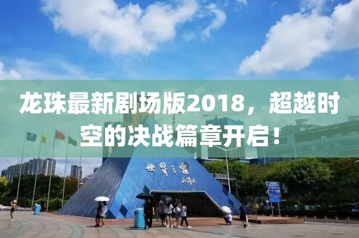龍珠最新劇場(chǎng)版2018，超越時(shí)空的決戰(zhàn)篇章開(kāi)啟！