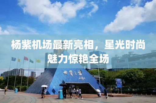 楊紫機(jī)場(chǎng)最新亮相，星光時(shí)尚魅力驚艷全場(chǎng)