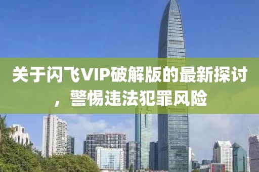 關(guān)于閃飛VIP破解版的最新探討，警惕違法犯罪風(fēng)險