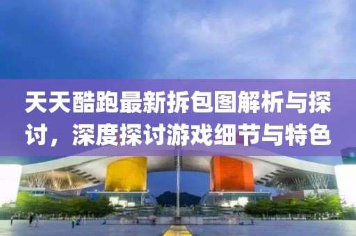 天天酷跑最新拆包圖解析與探討，深度探討游戲細(xì)節(jié)與特色