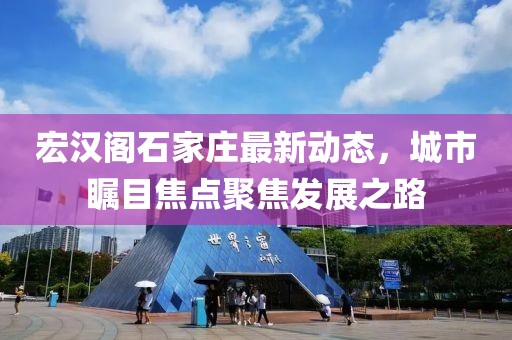 宏漢閣石家莊最新動態(tài)，城市矚目焦點(diǎn)聚焦發(fā)展之路