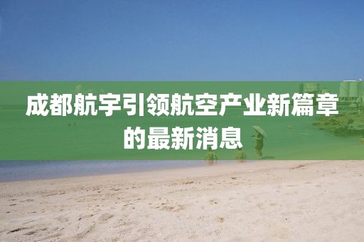成都航宇引領(lǐng)航空產(chǎn)業(yè)新篇章的最新消息