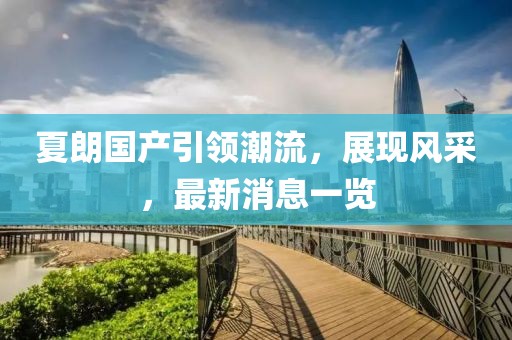 夏朗國(guó)產(chǎn)引領(lǐng)潮流，展現(xiàn)風(fēng)采，最新消息一覽