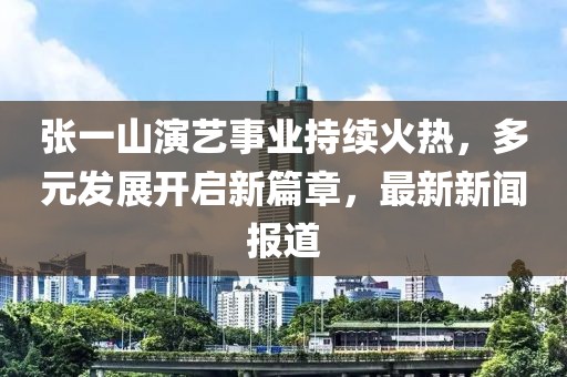 張一山演藝事業(yè)持續(xù)火熱，多元發(fā)展開啟新篇章，最新新聞報道