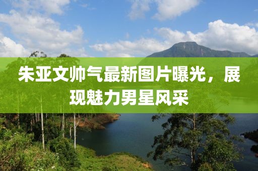 朱亞文帥氣最新圖片曝光，展現(xiàn)魅力男星風(fēng)采