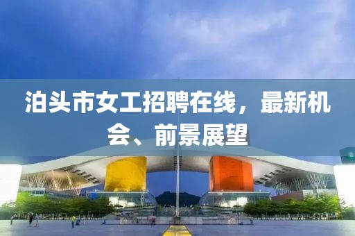 泊頭市女工招聘在線(xiàn)，最新機(jī)會(huì)、前景展望