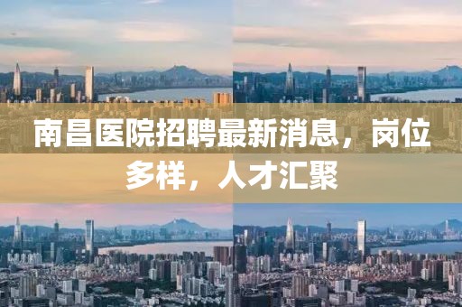 南昌醫(yī)院招聘最新消息，崗位多樣，人才匯聚