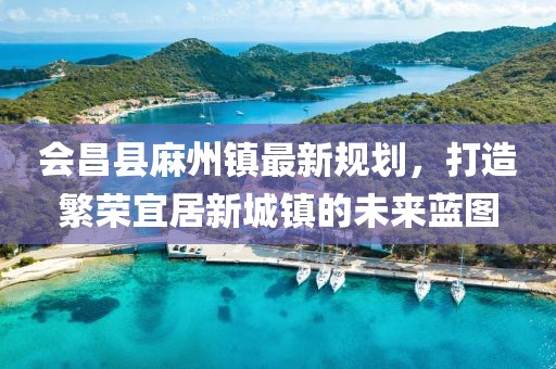 會昌縣麻州鎮(zhèn)最新規(guī)劃，打造繁榮宜居新城鎮(zhèn)的未來藍圖