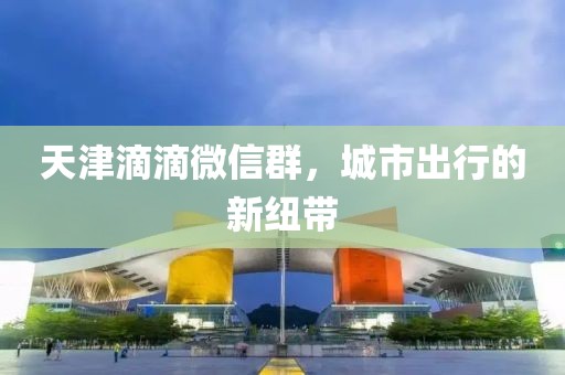 天津滴滴微信群，城市出行的新紐帶