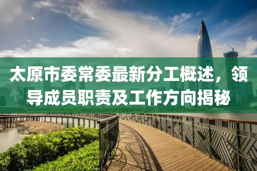 太原市委常委最新分工概述，領(lǐng)導(dǎo)成員職責(zé)及工作方向揭秘