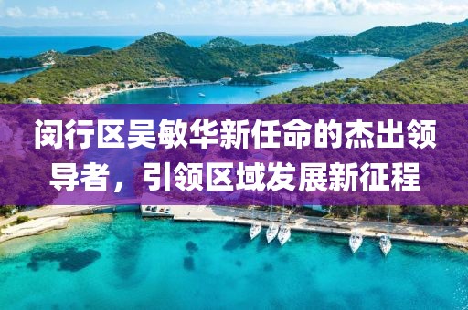 閔行區(qū)吳敏華新任命的杰出領(lǐng)導(dǎo)者，引領(lǐng)區(qū)域發(fā)展新征程